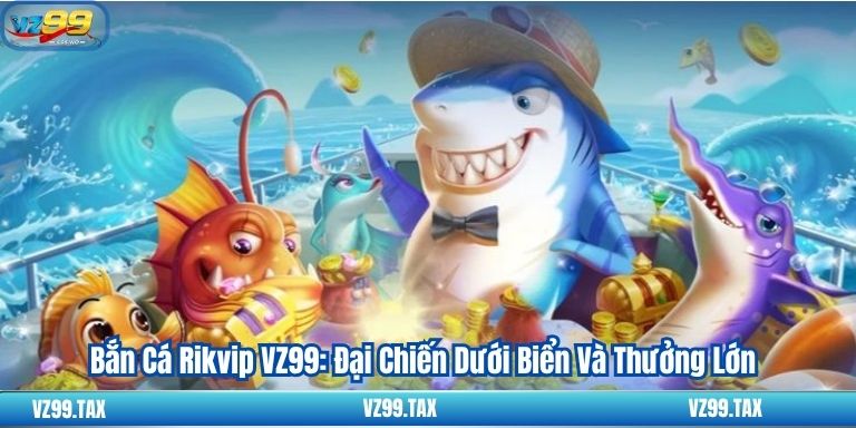 Bắn Cá Rikvip VZ99: Đại Chiến Dưới Biển Và Thưởng Lớn