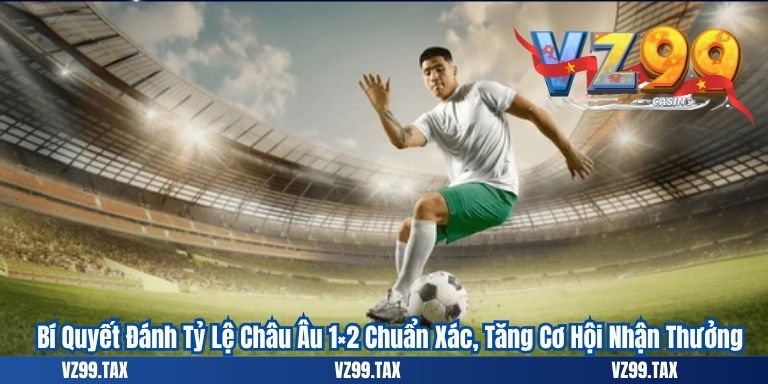 Bí Quyết Đánh Tỷ Lệ Châu Âu 1×2 Chuẩn Xác, Tăng Cơ Hội Nhận Thưởng