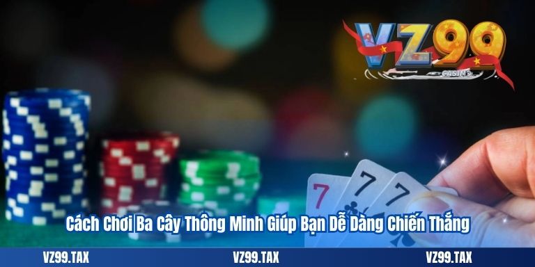 Cách Chơi Ba Cây Thông Minh Giúp Bạn Dễ Dàng Chiến Thắng