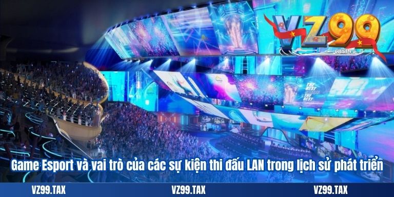 Game Esport và vai trò của các sự kiện thi đấu LAN trong lịch sử phát triển