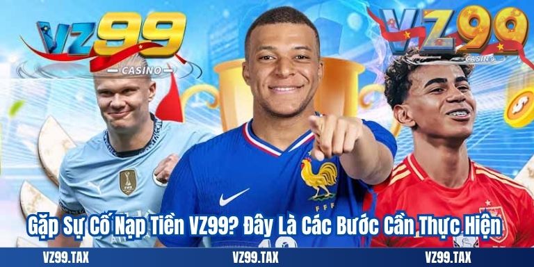 Gặp Sự Cố Nạp Tiền VZ99? Đây Là Các Bước Cần Thực Hiện