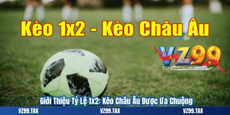 Giới Thiệu Tỷ Lệ 1x2: Kèo Châu Âu Được Ưa Chuộng