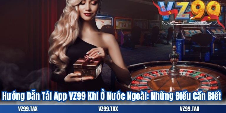 Hướng Dẫn Tải App VZ99 Khi Ở Nước Ngoài: Những Điều Cần Biết