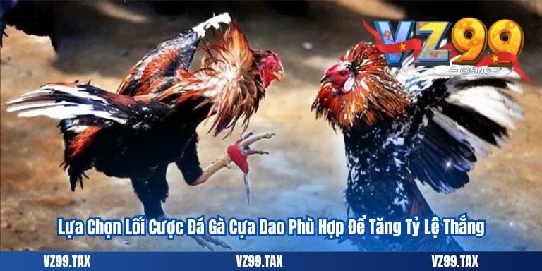 Lựa Chọn Lối Cược Đá Gà Cựa Dao Phù Hợp Để Tăng Tỷ Lệ Thắng