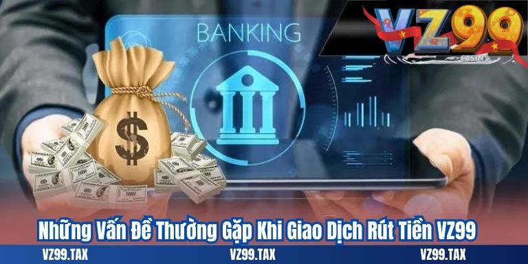 Những Vấn Đề Thường Gặp Khi Giao Dịch Rút Tiền VZ99