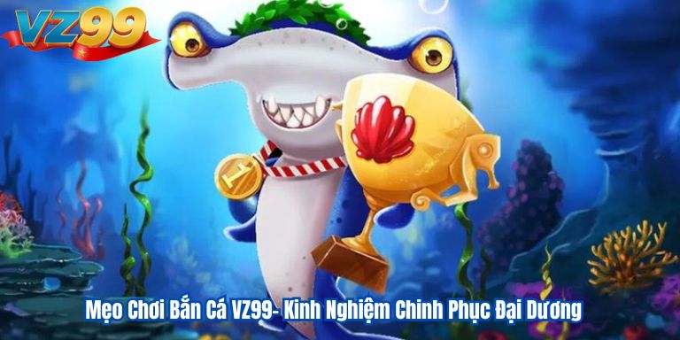 Mẹo Chơi Bắn Cá VZ99- Kinh Nghiệm Chinh Phục Đại Dương