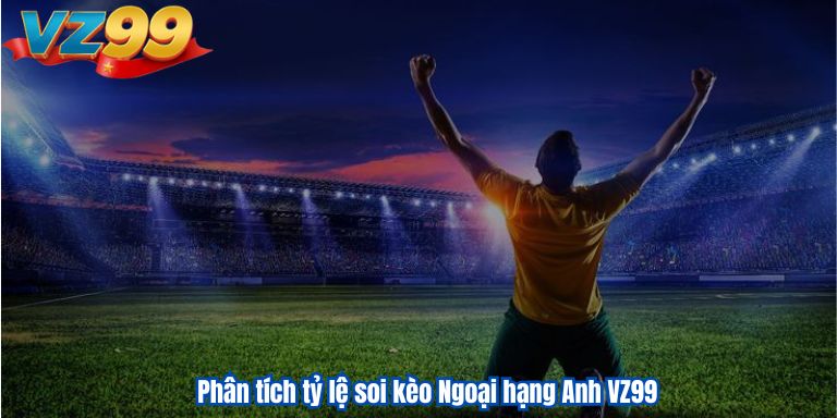 Phân tích tỷ lệ soi kèo Ngoại hạng Anh VZ99