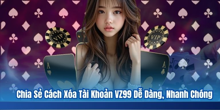 Chia Sẻ Cách Xóa Tài Khoản VZ99 Dễ Dàng, Nhanh Chóng